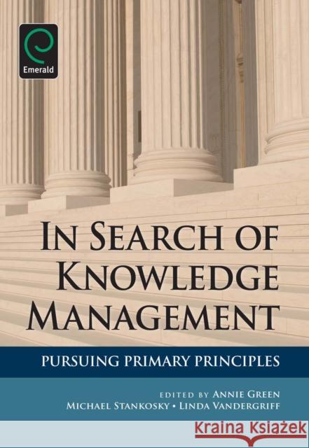 In Search of Knowledge Management: Pursuing Primary Principles Annie Green, Michael Stankosky, Linda Vandergriff 9781849506731 Emerald Publishing Limited - książka