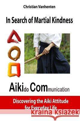 In Search of Martial Kindness, Aikicom: Aikido Communication, Discovering the Aiki Attitude for Everyday Life Christian Vanhenten Theodore Kendris 9782960147629 Editions de La Bienveillance - książka