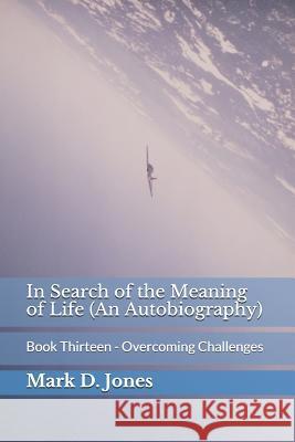 In Search of the Meaning of Life (An Autobiography): Book Thirteen - Overcoming Challenges Mark D. Jones 9781096659877 Independently Published - książka