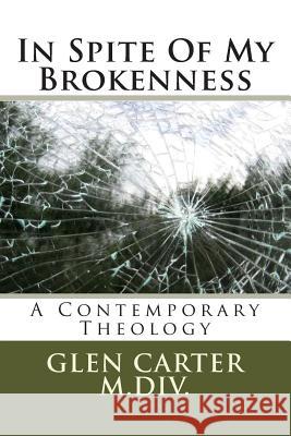 In Spite of My Brokenness: A Contemporary Theology Glen Carte 9781987592429 Createspace Independent Publishing Platform - książka