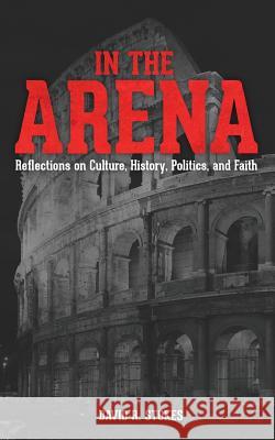 In The Arena: Reflections on Culture, History, Politics, and Faith Stokes, David R. 9781494951030 Createspace - książka