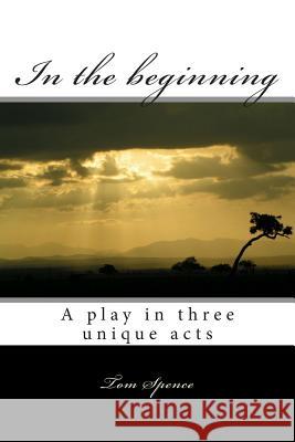 In the beginning: A play in three unique acts Tom Spence 9781505439304 Createspace Independent Publishing Platform - książka