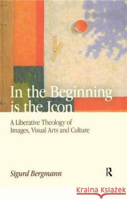 In the Beginning Is the Icon: A Liberative Theology of Images, Visual Arts and Culture Sigurd Bergmann   9781138661059 Taylor and Francis - książka