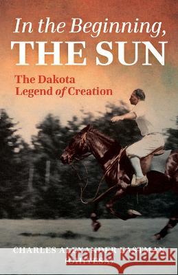 In the Beginning, the Sun: The Dakota Legend of Creation Eastman, Charles Alexander 9781681342337 Minnesota Historical Society Press - książka