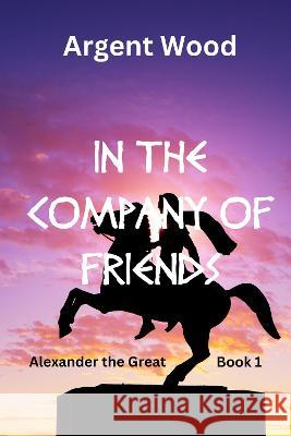 In the Company of Friends: Alexander the Great - Book 1 Argent Wood 9781739310806 Argent Wood Publications - książka