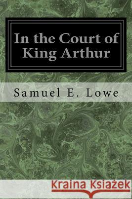 In the Court of King Arthur Samuel E. Lowe Neil O'Keeffe 9781545206850 Createspace Independent Publishing Platform - książka