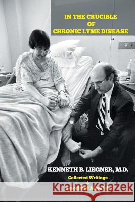 In the Crucible of Chronic Lyme Disease: Collected Writings & Associated Materials Kenneth B Liegner, M D 9781503587373 Xlibris - książka