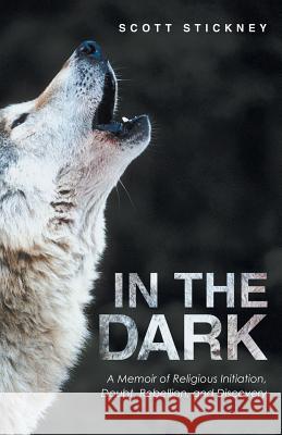 In The Dark: A Memoir of Religious Initiation, Doubt, Rebellion, and Discovery Scott Stickney 9781512745009 WestBow Press - książka