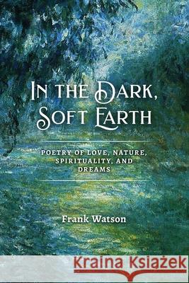 In the Dark, Soft Earth: Poetry of Love, Nature, Spirituality, and Dreams Frank Watson 9781939832207 Plum White Press - książka