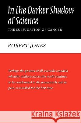 In the Darker Shadow of Science: The Subjugation of Cancer Robert N. Jones, N. Jones 9781440173745 IUNIVERSE.COM - książka