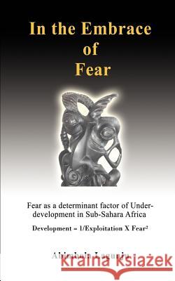 In the Embrace of Fear: Fear as a determinant factor of Under-development in Sub-Sahara Africa Lagunju, Abimbola 9780595413706 iUniverse - książka
