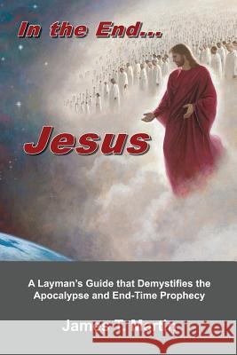 In the End... Jesus: A Layman's Guide that Demystifies the Apocalypse and End-Time Prophecy Martin, James T. 9781479365135 Createspace - książka