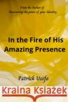 In the Fire of His Amazing Presence: My Encounters with the Fire of the Holy Spirit Patrick Usifo 9781676462224 Independently Published