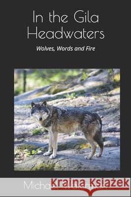 In the Gila Headwaters: Wolves, Words and Fire Michael Waterman 9781717749352 Independently Published - książka