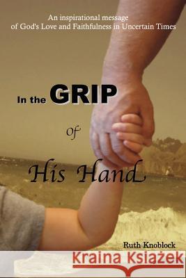 In the Grip of His Hand: An Inspirational Message of God's Love and Faithfulness in Uncertain Times Ruth Knoblock 9780984236251 Simple Faith Books - książka