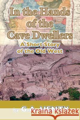 In the Hands of the Cave-Dwellers: A Short Story of the Old West G. a. Henty 9781546979258 Createspace Independent Publishing Platform - książka