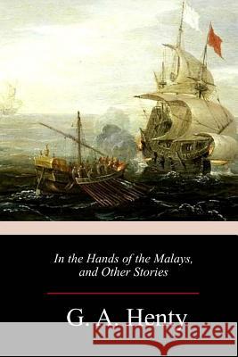 In the Hands of the Malays, and Other Stories G. a. Henty 9781985608948 Createspace Independent Publishing Platform - książka