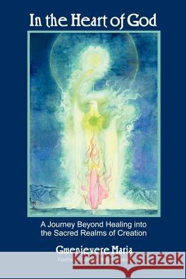 In the Heart of God: A Journey Beyond Healing Into the Sacred Realms of Creation Gwenievere Maria Formerly Genny Wright D 9781420892918 Authorhouse - książka