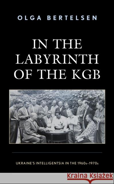 In the Labyrinth of the KGB: Ukraine's Intelligentsia in the 1960s-1970s Olga Bertelsen 9781793608925 Lexington Books - książka