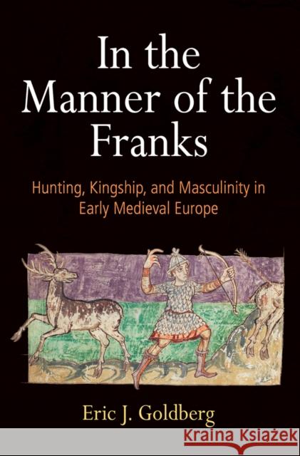 In the Manner of the Franks: Hunting, Kingship, and Masculinity in Early Medieval Europe Eric J. Goldberg 9780812252354 University of Pennsylvania Press - książka
