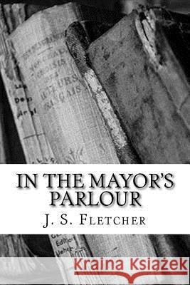 In the Mayor's Parlour J. S. Fletcher 9781986808972 Createspace Independent Publishing Platform - książka