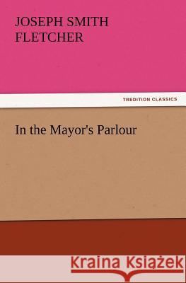 In the Mayor's Parlour J S (Joseph Smith) Fletcher 9783847222699 Tredition Classics - książka