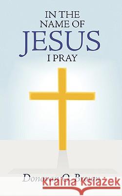 In the Name of Jesus I Pray Donovan O. Brown 9781440121104 iUniverse.com - książka