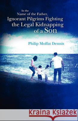 In the Name of the Father, Ignorant Pilgrims Fighting the Legal Kidnapping of a Son Philip Moffat Dennis 9781463654467 Createspace - książka