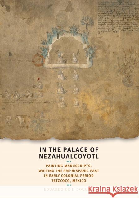 In the Palace of Nezahualcoyotl: Painting Manuscripts, Writing the Pre-Hispanic Past in Early Colonial Period Tetzcoco, Mexico Eduardo De J. Douglas 9780292721685 University of Texas Press - książka