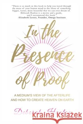 In the Presence of Proof: A Medium's View of the Afterlife and How to Create Heaven on Earth Deborah Hanlon 9780692160930 Little Pink Press - książka