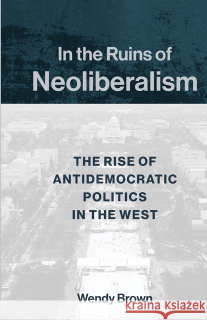 In the Ruins of Neoliberalism: The Rise of Antidemocratic Politics in the West Wendy Brown 9780231193849 Columbia University Press - książka