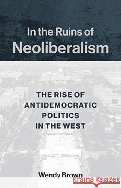 In the Ruins of Neoliberalism: The Rise of Antidemocratic Politics in the West Brown, Wendy 9780231193856 Columbia University Press - książka