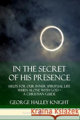 In the Secret of His Presence: Helps for our Inner Spiritual Life When Alone with God – A Christian Guide George Halley Knight 9780359737826 Lulu.com - książka