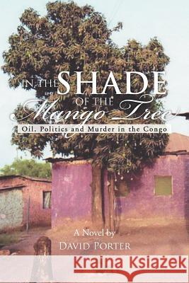 In the Shade of the Mango Tree: Oil, Politics and Murder in the Congo Porter, David 9781477108550 Xlibris Corporation - książka