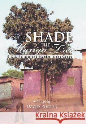 In the Shade of the Mango Tree: Oil, Politics and Murder in the Congo Porter, David 9781477108567 Xlibris Corporation - książka