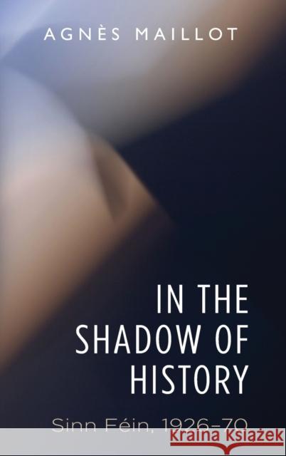 In the Shadow of History: Sinn Féin 1926-70 Maillot, Agnès 9780719084898 Manchester University Press - książka