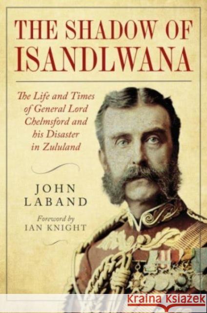 In the Shadow of Isandlwana: The Life and Times of General Lord Chelmsford and his Disaster in Zululand John Laband 9781784387709 Greenhill Books - książka