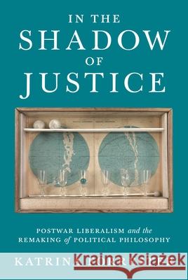 In the Shadow of Justice: Postwar Liberalism and the Remaking of Political Philosophy Katrina Forrester 9780691163086 Princeton University Press - książka