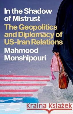 In the Shadow of Mistrust: The Geopolitics and Diplomacy of Us-Iran Relations Mahmood Monshipouri 9780197659632 Oxford University Press, USA - książka