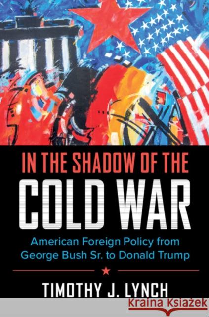 In the Shadow of the Cold War: American Foreign Policy from George Bush Sr. to Donald Trump Timothy J. Lynch 9780521136761 Cambridge University Press - książka