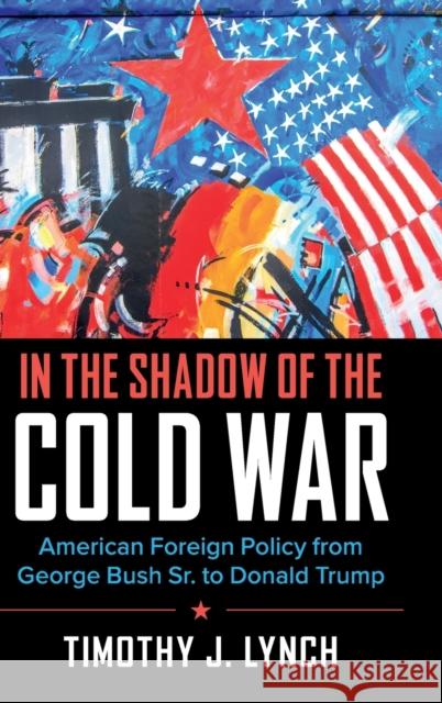 In the Shadow of the Cold War: American Foreign Policy from George Bush Sr. to Donald Trump Timothy J. Lynch 9780521199872 Cambridge University Press - książka