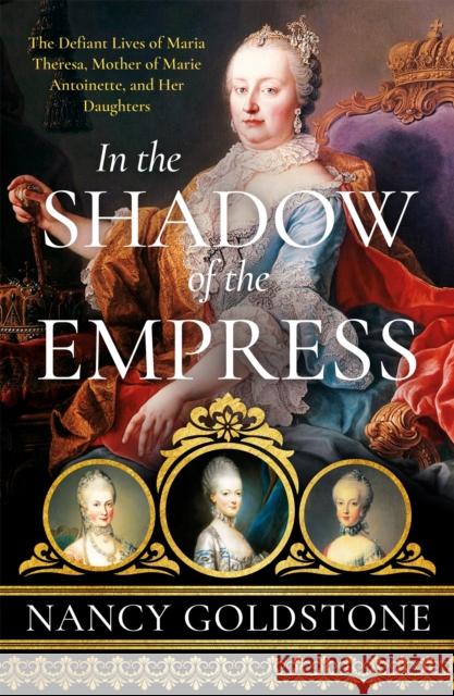 In the Shadow of the Empress: The Defiant Lives of Maria Theresa, Mother of Marie Antoinette, and Her Daughters NANCY GOLDSTONE 9781474609906 Orion Publishing Co - książka