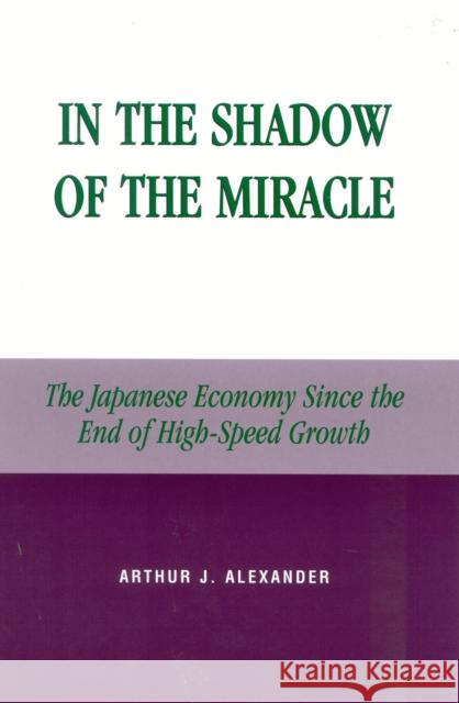 In the Shadow of the Miracle: The Japanese Economy Since the End of High-Speed Growth Alexander, Arthur J. 9780739101278 Lexington Books - książka