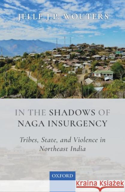 In the Shadows of Naga Insurgency: Tribes, State, and Violence in Northeast India Wouters, Jelle J. P. 9780199485703 OUP India - książka