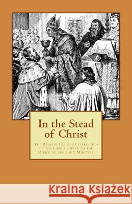 In the Stead of Christ: The Relation of the Celebration of the Lord's Supper to the Office of the Holy Ministry Kent a. Heimbigner 9781891469244 Repristination Press - książka
