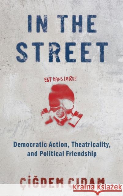 In the Street: Democratic Action, Theatricality, and Political Friendship Cigdem Cidam 9780190071684 Oxford University Press, USA - książka