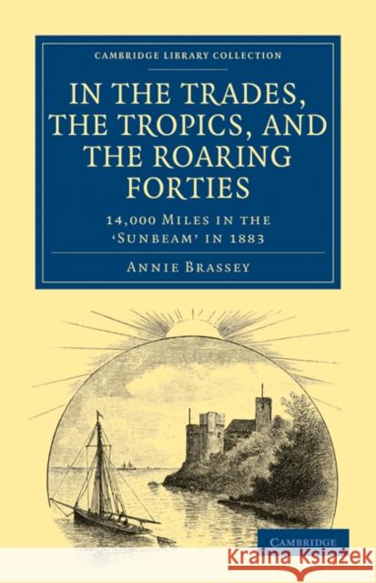 In the Trades, the Tropics, and the Roaring Forties: 14,000 Miles in the Sunbeam in 1883 Brassey, Annie 9781108024563 Cambridge University Press - książka