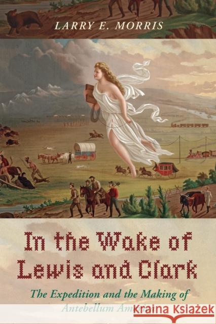 In the Wake of Lewis and Clark: The Expedition and the Making of Antebellum America Larry E. Morris 9781442266100 Rowman & Littlefield Publishers - książka