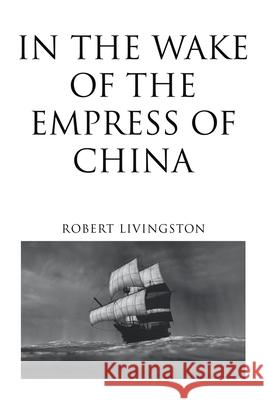 In the Wake of the Empress of China Robert Livingston 9781663216359 iUniverse - książka