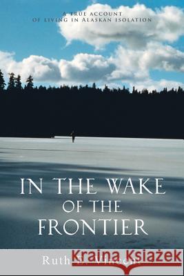 In the Wake of the Frontier: A True Account of Living in Alaskan Isolation Vincent, Ruth E. 9780595372560 iUniverse - książka